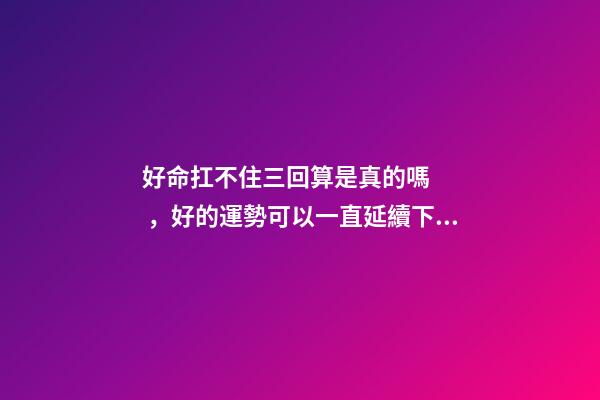 好命扛不住三回算是真的嗎，好的運勢可以一直延續下去嗎